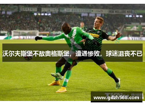 沃尔夫斯堡不敌奥格斯堡，遭遇惨败，球迷沮丧不已
