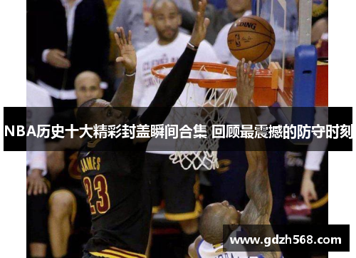 NBA历史十大精彩封盖瞬间合集 回顾最震撼的防守时刻