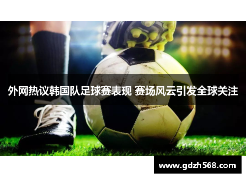 外网热议韩国队足球赛表现 赛场风云引发全球关注