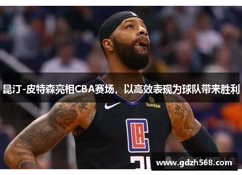 昆汀-皮特森亮相CBA赛场，以高效表现为球队带来胜利