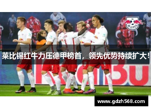 莱比锡红牛力压德甲榜首，领先优势持续扩大！