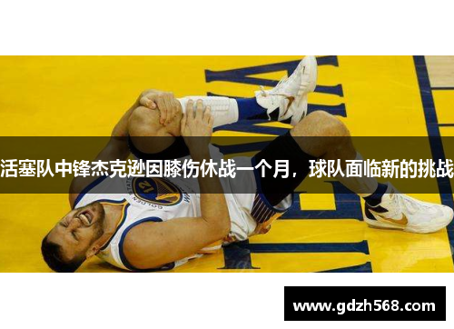 活塞队中锋杰克逊因膝伤休战一个月，球队面临新的挑战