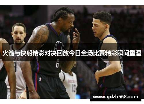 火箭与快船精彩对决回放今日全场比赛精彩瞬间重温