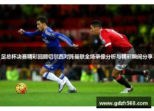 足总杯决赛精彩回顾切尔西对阵曼联全场录像分析与精彩瞬间分享
