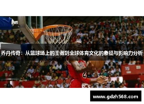 乔丹传奇：从篮球场上的王者到全球体育文化的象征与影响力分析