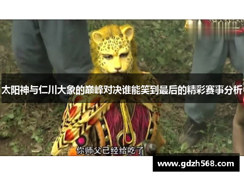 太阳神与仁川大象的巅峰对决谁能笑到最后的精彩赛事分析