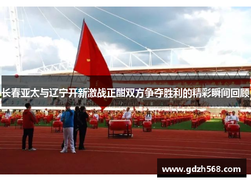长春亚太与辽宁开新激战正酣双方争夺胜利的精彩瞬间回顾