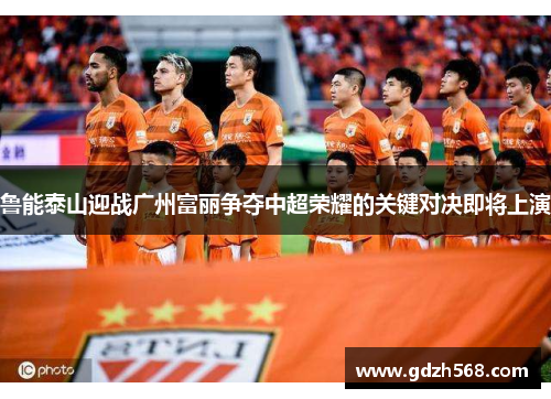 鲁能泰山迎战广州富丽争夺中超荣耀的关键对决即将上演